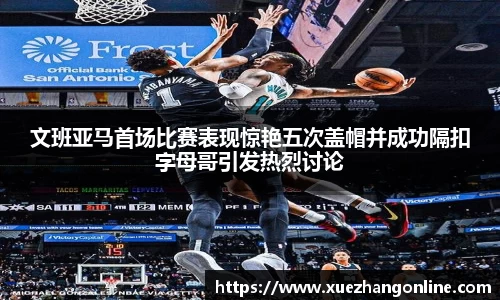 文班亚马首场比赛表现惊艳五次盖帽并成功隔扣字母哥引发热烈讨论
