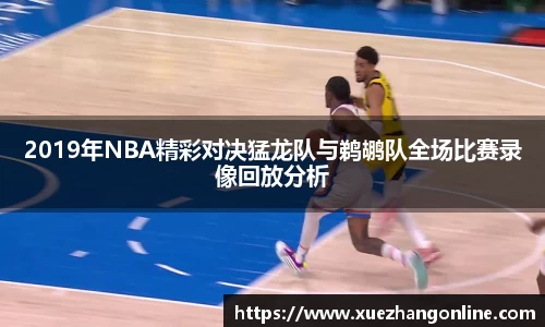 2019年NBA精彩对决猛龙队与鹈鹕队全场比赛录像回放分析